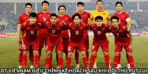 ĐT Việt Nam Điều Chỉnh Kế Hoạch Sau Khi Đối Thủ Rút Lui